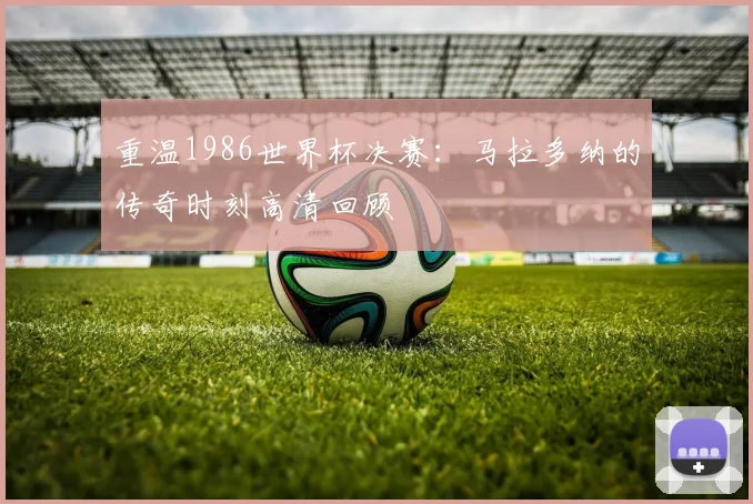 重温1986世界杯决赛：马拉多纳的传奇时刻高清回顾