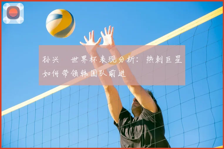 孙兴慜世界杯表现分析:热刺巨星如何带领韩国队前进