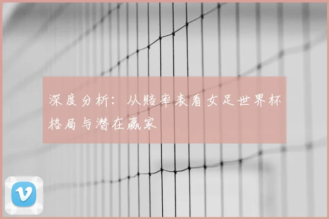 深度分析：从赔率表看女足世界杯格局与潜在赢家