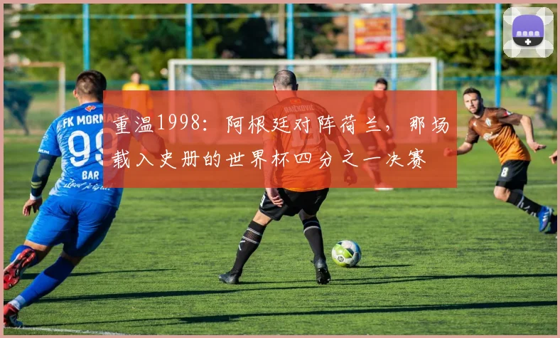 重温1998：阿根廷对阵荷兰，那场载入史册的世界杯四分之一决赛