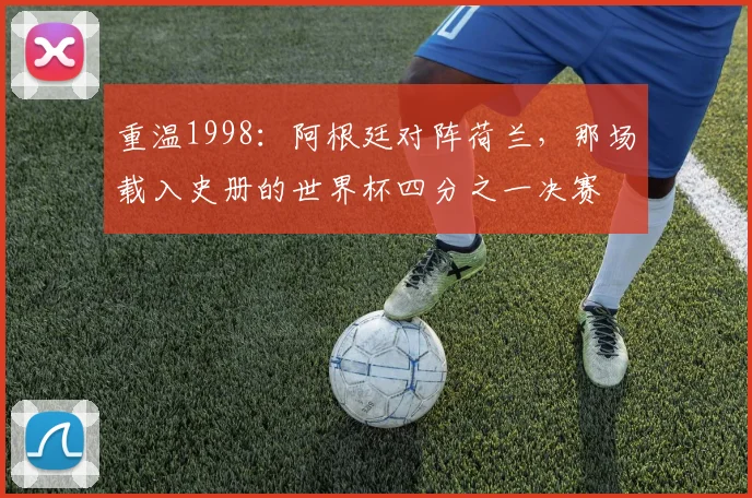 重温1998：阿根廷对阵荷兰，那场载入史册的世界杯四分之一决赛