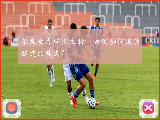 聚焦世界杯女主持：她们如何成为球迷的焦点？