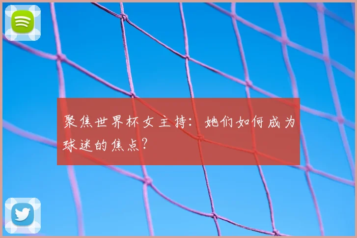 聚焦世界杯女主持:她们如何成为球迷的焦点?