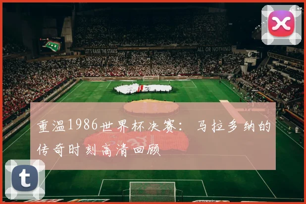 重温1986世界杯决赛：马拉多纳的传奇时刻高清回顾