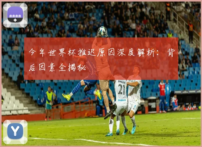 今年世界杯推迟原因深度解析：背后因素全揭秘