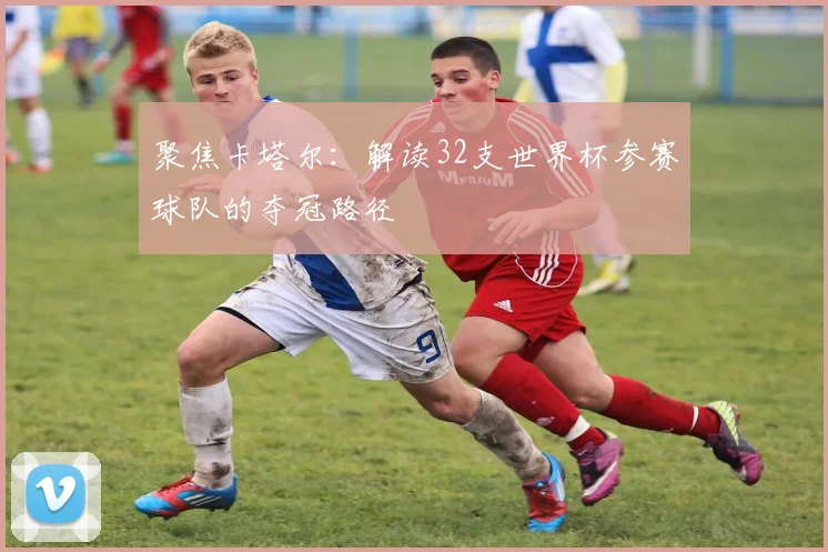 聚焦卡塔尔：解读32支世界杯参赛球队的夺冠路径