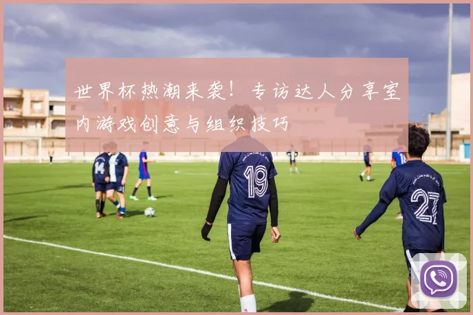 世界杯热潮来袭！专访达人分享室内游戏创意与组织技巧
