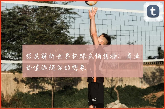深度解析世界杯球衣销售榜：商业价值远超你的想象