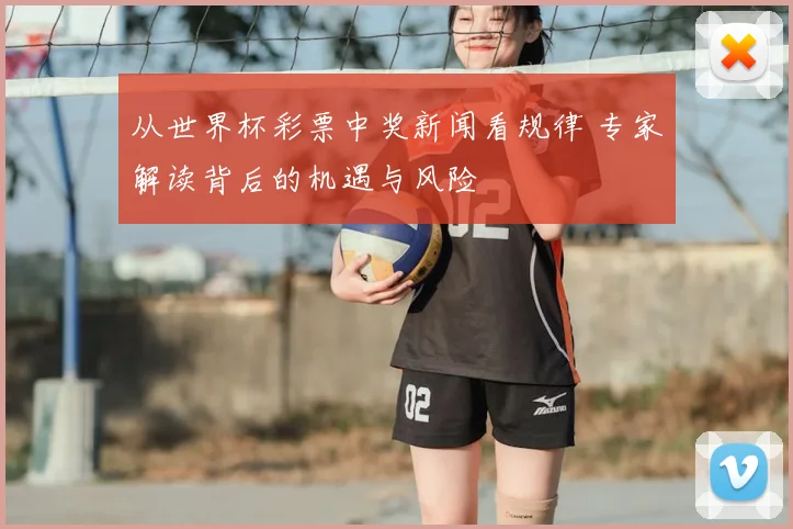 从世界杯彩票中奖新闻看规律 专家解读背后的机遇与风险