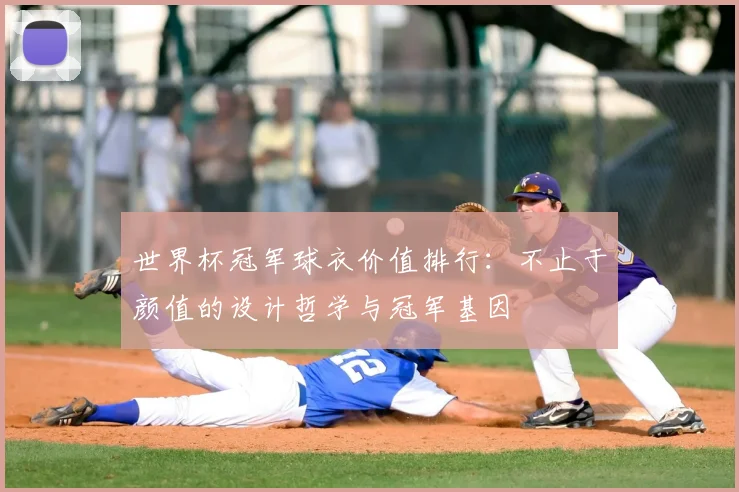 世界杯冠军球衣价值排行：不止于颜值的设计哲学与冠军基因