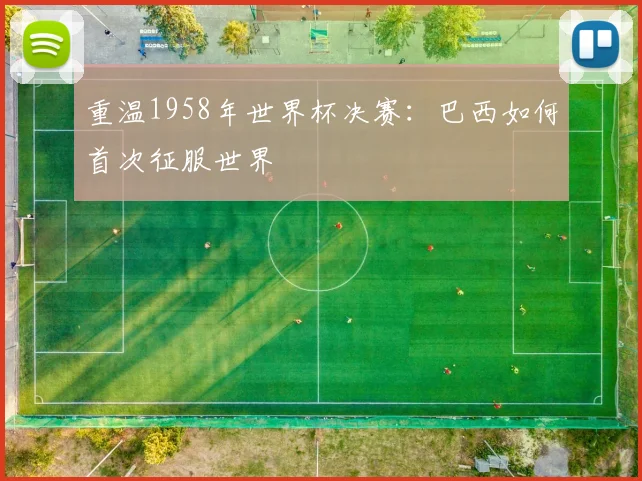 重温1958年世界杯决赛：巴西如何首次征服世界