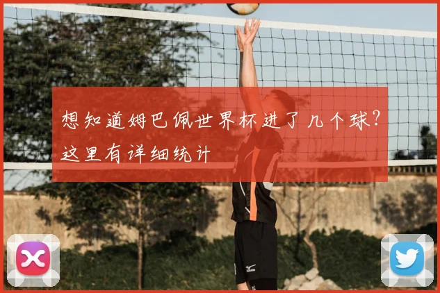 想知道姆巴佩世界杯进了几个球？这里有详细统计