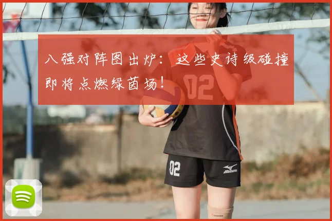 八强对阵图出炉：这些史诗级碰撞即将点燃绿茵场！