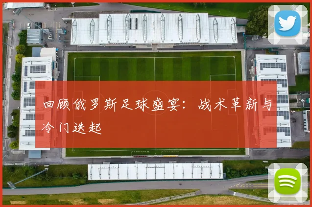 回顾俄罗斯足球盛宴：战术革新与冷门迭起