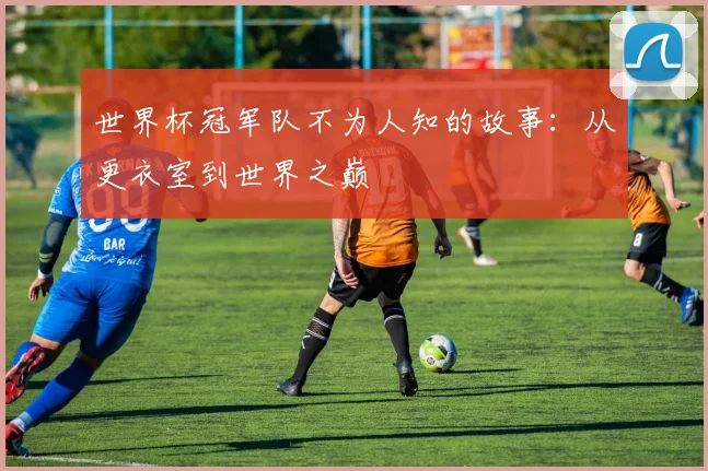 世界杯冠军队不为人知的故事：从更衣室到世界之巅