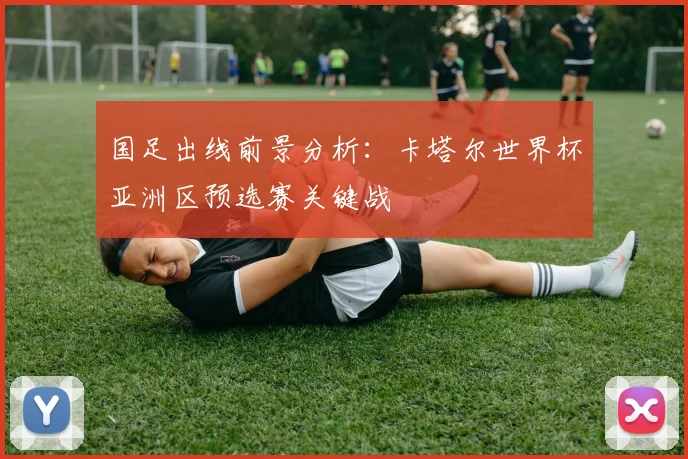 国足出线前景分析：卡塔尔世界杯亚洲区预选赛关键战