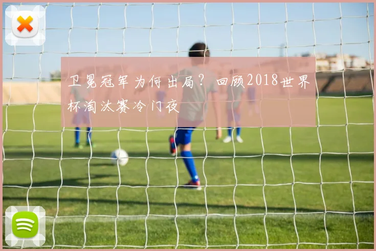 卫冕冠军为何出局？回顾2018世界杯淘汰赛冷门夜